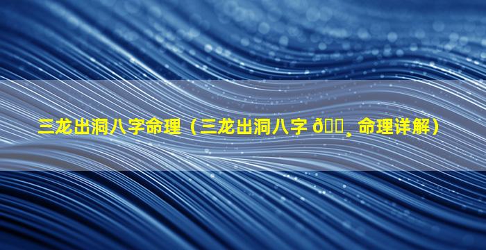 三龙出洞八字命理（三龙出洞八字 🌸 命理详解）